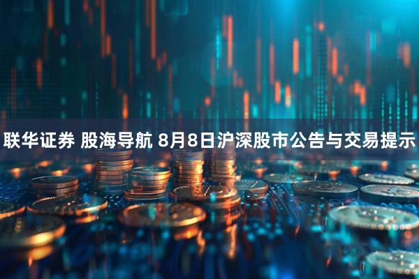 联华证券 股海导航 8月8日沪深股市公告与交易提示