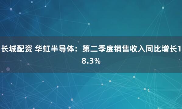 长城配资 华虹半导体：第二季度销售收入同比增长18.3%