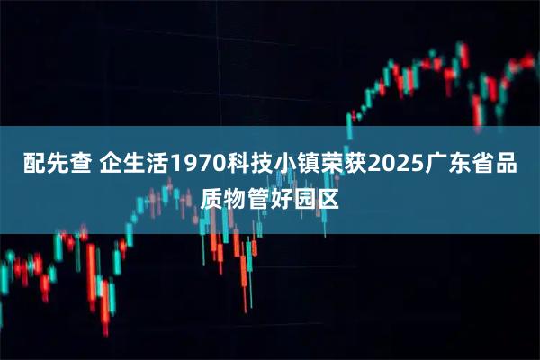 配先查 企生活1970科技小镇荣获2025广东省品质物管好园区