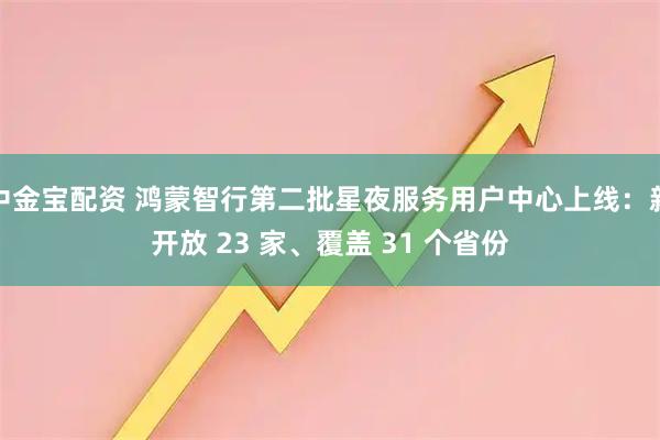 中金宝配资 鸿蒙智行第二批星夜服务用户中心上线：新开放 23 家、覆盖 31 个省份