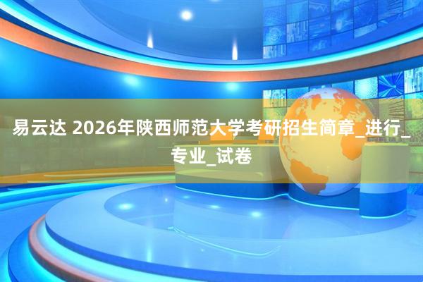 易云达 2026年陕西师范大学考研招生简章_进行_专业_试卷