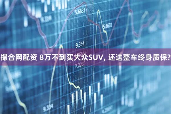 撮合网配资 8万不到买大众SUV, 还送整车终身质保?