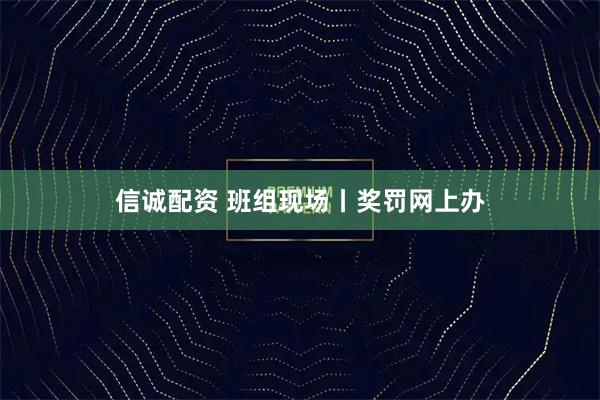 信诚配资 班组现场丨奖罚网上办