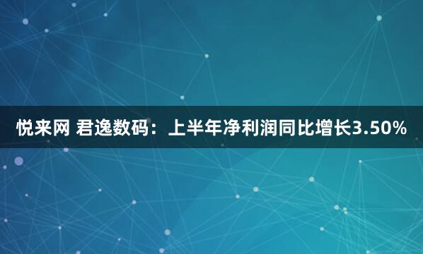 悦来网 君逸数码：上半年净利润同比增长3.50%