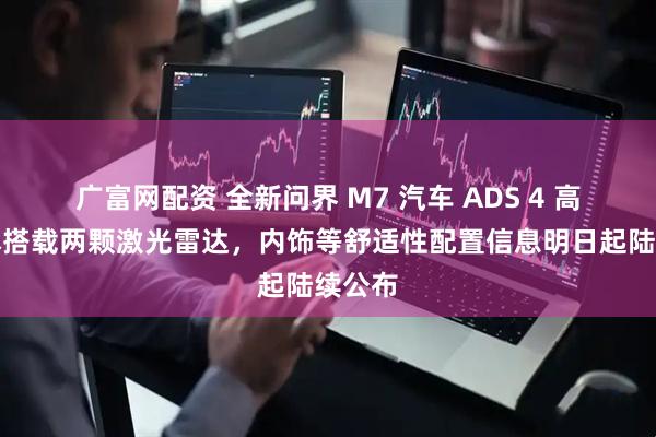 广富网配资 全新问界 M7 汽车 ADS 4 高阶版本搭载两颗激光雷达，内饰等舒适性配置信息明日起陆续公布