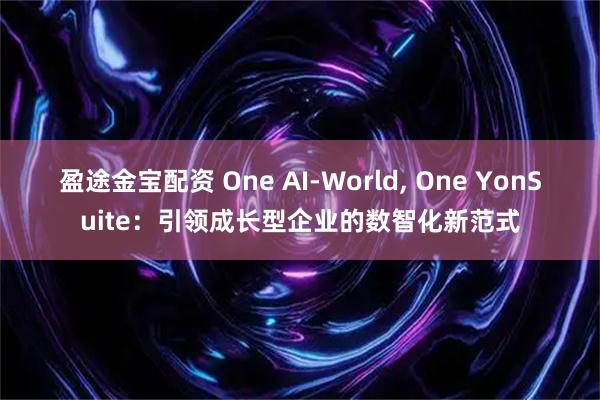 盈途金宝配资 One AI-World, One YonSuite：引领成长型企业的数智化新范式