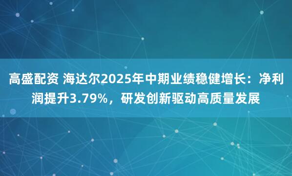 高盛配资 海达尔2025年中期业绩稳健增长：净利润提升3.79%，研发创新驱动高质量发展