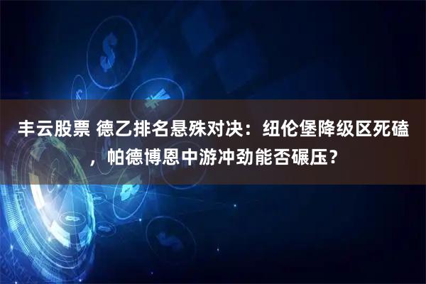 丰云股票 德乙排名悬殊对决：纽伦堡降级区死磕，帕德博恩中游冲劲能否碾压？