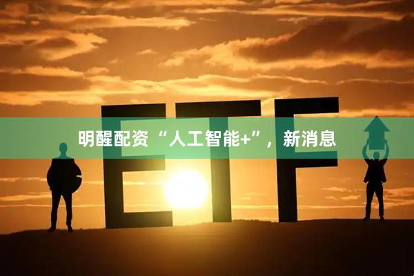 明醒配资 “人工智能+”，新消息