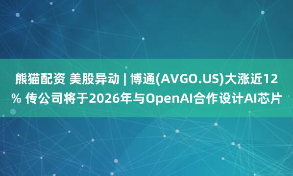 熊猫配资 美股异动 | 博通(AVGO.US)大涨近12% 传公司将于2026年与OpenAI合作设计AI芯片