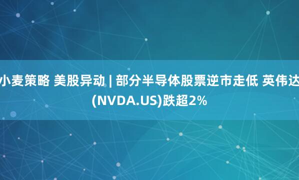 小麦策略 美股异动 | 部分半导体股票逆市走低 英伟达(NVDA.US)跌超2%