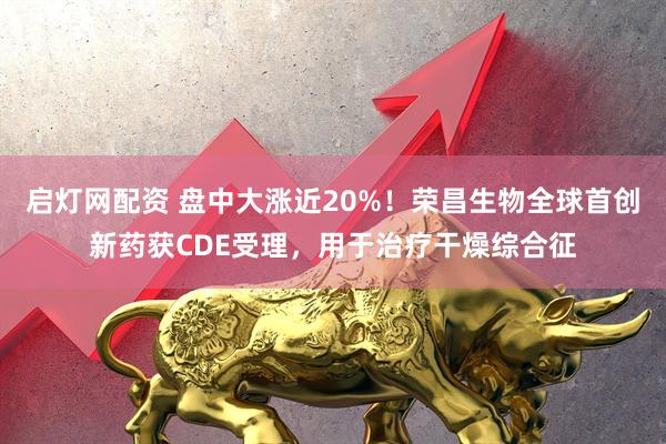 启灯网配资 盘中大涨近20%！荣昌生物全球首创新药获CDE受理，用于治疗干燥综合征