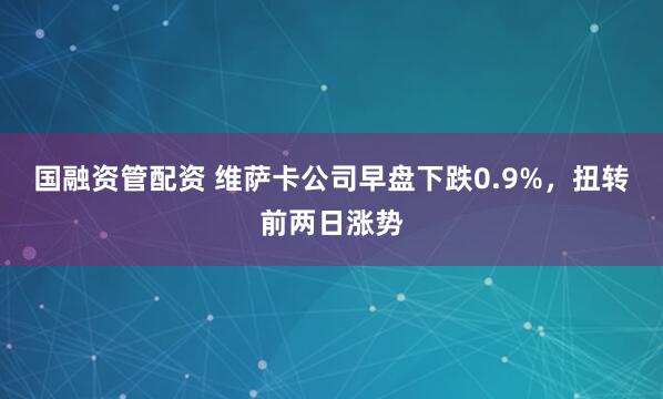 国融资管配资 维萨卡公司早盘下跌0.9%，扭转前两日涨势