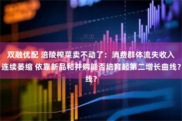 双融优配 涪陵榨菜卖不动了：消费群体流失收入连续萎缩 依靠新品和并购能否培育起第二增长曲线？