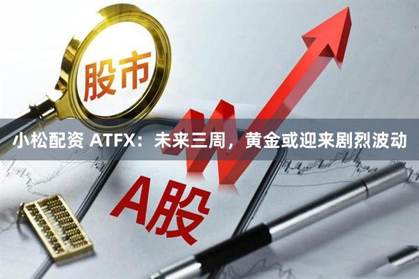 小松配资 ATFX：未来三周，黄金或迎来剧烈波动