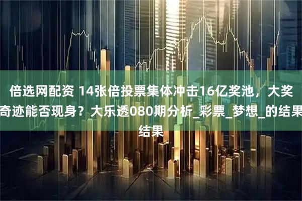 倍选网配资 14张倍投票集体冲击16亿奖池，大奖奇迹能否现身？大乐透080期分析_彩票_梦想_的结果