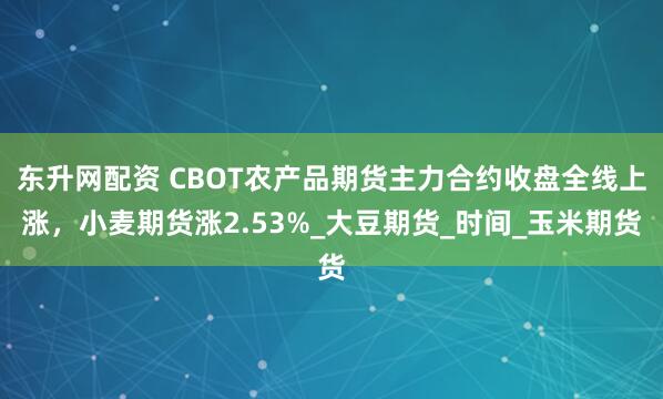 东升网配资 CBOT农产品期货主力合约收盘全线上涨，小麦期货涨2.53%_大豆期货_时间_玉米期货