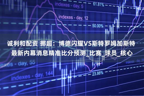 诚利和配资 挪超：博德闪耀VS斯特罗姆加斯特 最新内幕消息精准比分预测_比赛_球员_核心