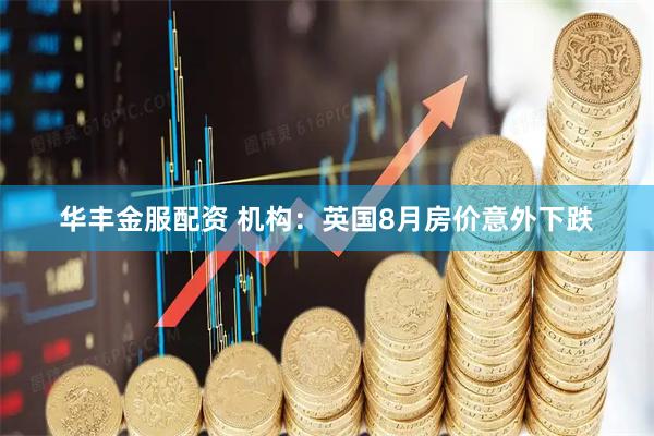 华丰金服配资 机构：英国8月房价意外下跌