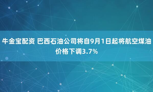 牛金宝配资 巴西石油公司将自9月1日起将航空煤油价格下调3.7%