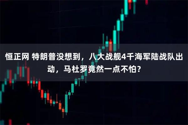 恒正网 特朗普没想到，八大战舰4千海军陆战队出动，马杜罗竟然一点不怕？