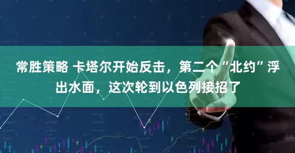 常胜策略 卡塔尔开始反击，第二个“北约”浮出水面，这次轮到以色列接招了