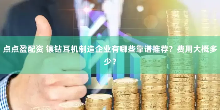 点点盈配资 镶钻耳机制造企业有哪些靠谱推荐？费用大概多少？