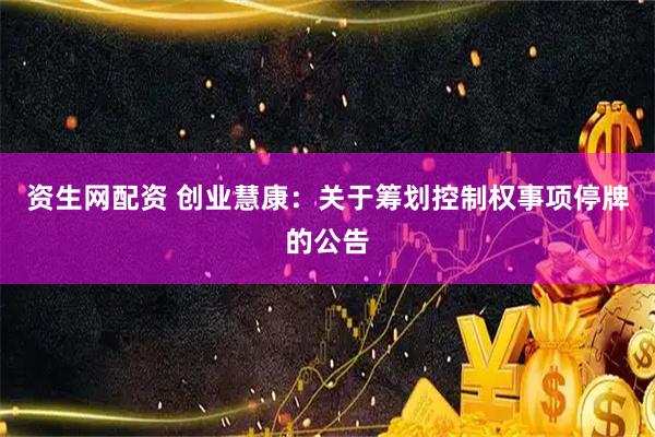 资生网配资 创业慧康：关于筹划控制权事项停牌的公告