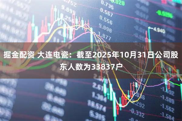 掘金配资 大连电瓷：截至2025年10月31日公司股东人数为33837户