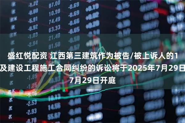 盛红悦配资 江西第三建筑作为被告/被上诉人的1起涉及建设工程施工合同纠纷的诉讼将于2025年7月29日开庭