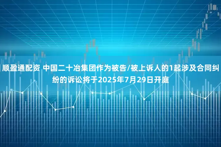 顺盈通配资 中国二十冶集团作为被告/被上诉人的1起涉及合同纠纷的诉讼将于2025年7月29日开庭