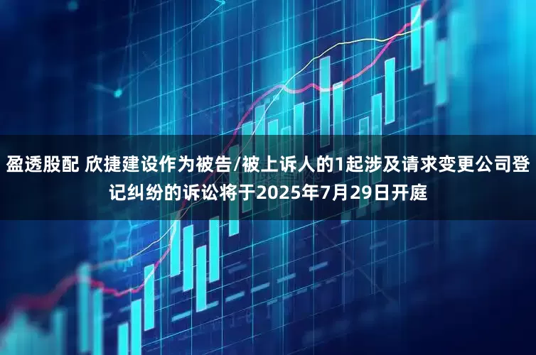 盈透股配 欣捷建设作为被告/被上诉人的1起涉及请求变更公司登记纠纷的诉讼将于2025年7月29日开庭