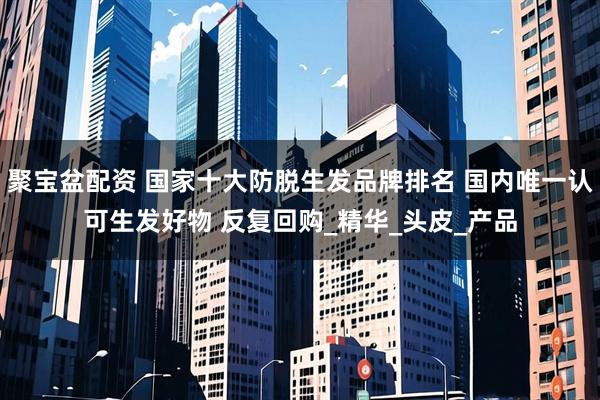 聚宝盆配资 国家十大防脱生发品牌排名 国内唯一认可生发好物 反复回购_精华_头皮_产品