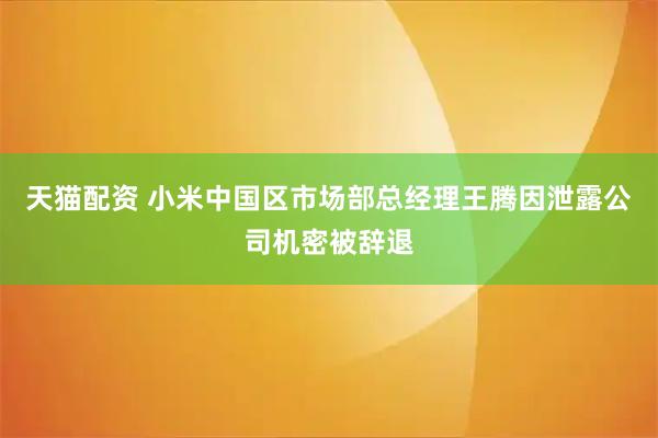 天猫配资 小米中国区市场部总经理王腾因泄露公司机密被辞退