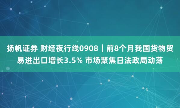扬帆证券 财经夜行线0908｜前8个月我国货物贸易进出口增长3.5% 市场聚焦日法政局动荡