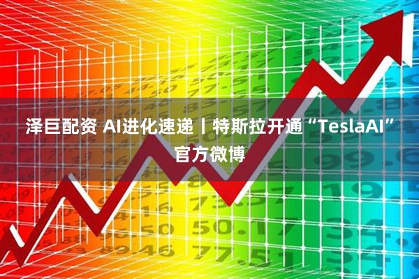 泽巨配资 AI进化速递丨特斯拉开通“TeslaAI”官方微博