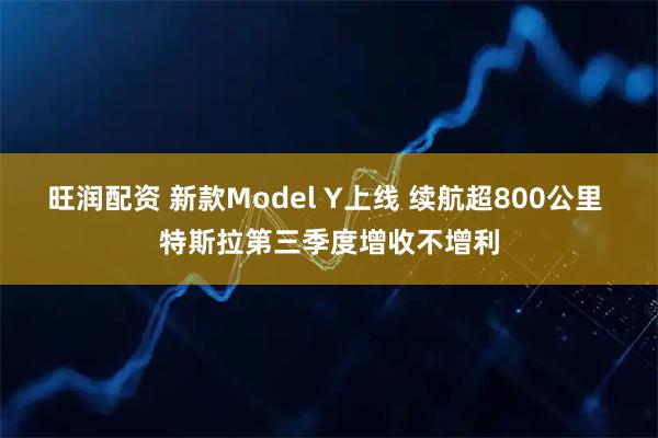 旺润配资 新款Model Y上线 续航超800公里 特斯拉第三季度增收不增利
