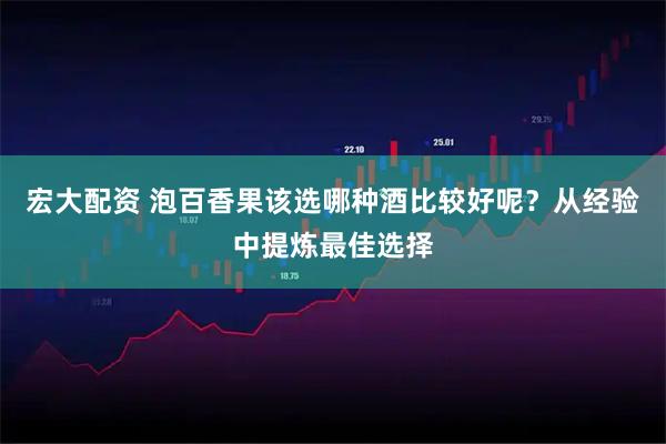 宏大配资 泡百香果该选哪种酒比较好呢？从经验中提炼最佳选择