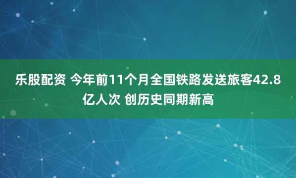 乐股配资 今年前11个月全国铁路发送旅客42.8亿人次 创历史同期新高