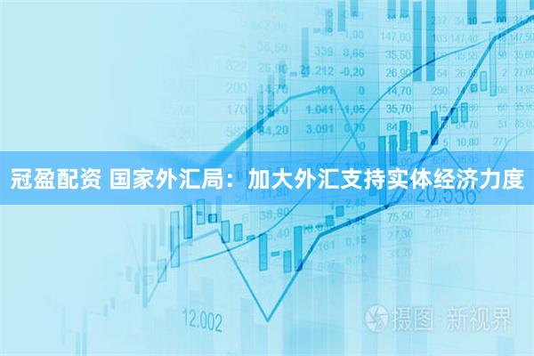 冠盈配资 国家外汇局：加大外汇支持实体经济力度