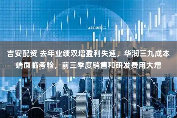 吉安配资 去年业绩双增盈利失速，华润三九成本端面临考验，前三季度销售和研发费用大增