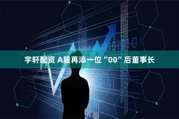 宇轩配资 A股再添一位“00”后董事长
